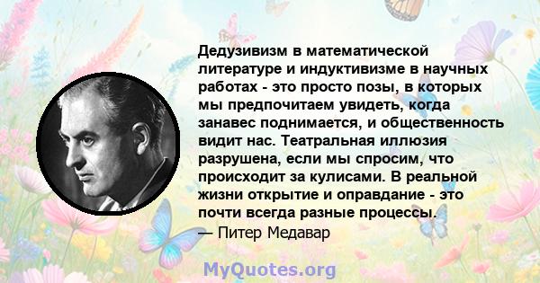 Дедузивизм в математической литературе и индуктивизме в научных работах - это просто позы, в которых мы предпочитаем увидеть, когда занавес поднимается, и общественность видит нас. Театральная иллюзия разрушена, если мы 