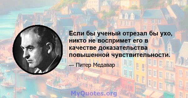 Если бы ученый отрезал бы ухо, никто не воспримет его в качестве доказательства повышенной чувствительности.