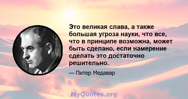 Это великая слава, а также большая угроза науки, что все, что в принципе возможна, может быть сделано, если намерение сделать это достаточно решительно.