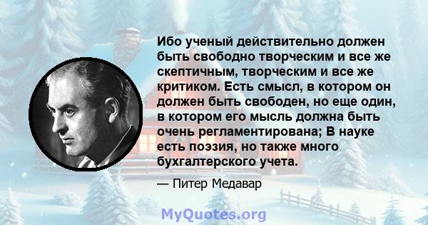 Ибо ученый действительно должен быть свободно творческим и все же скептичным, творческим и все же критиком. Есть смысл, в котором он должен быть свободен, но еще один, в котором его мысль должна быть очень