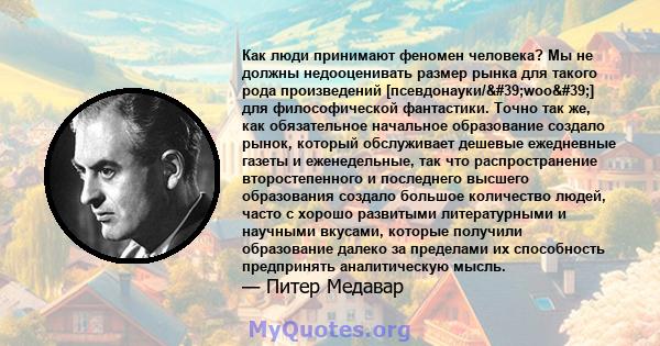 Как люди принимают феномен человека? Мы не должны недооценивать размер рынка для такого рода произведений [псевдонауки/'woo'] для философической фантастики. Точно так же, как обязательное начальное образование