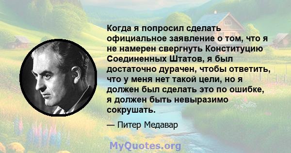 Когда я попросил сделать официальное заявление о том, что я не намерен свергнуть Конституцию Соединенных Штатов, я был достаточно дурачен, чтобы ответить, что у меня нет такой цели, но я должен был сделать это по