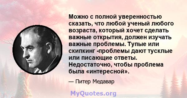 Можно с полной уверенностью сказать, что любой ученый любого возраста, который хочет сделать важные открытия, должен изучать важные проблемы. Тупые или скипкинг -проблемы дают тусклые или писающие ответы. Недостаточно,