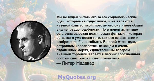 Мы не будем читать его за его социологические идеи, которые не существуют, и не являются научной фантастикой, потому что она имеет общий вид неправдоподобности; Но в новой атлантиде есть одна высокая поэтическая