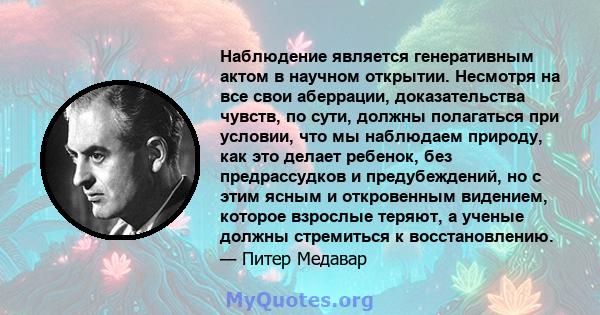 Наблюдение является генеративным актом в научном открытии. Несмотря на все свои аберрации, доказательства чувств, по сути, должны полагаться при условии, что мы наблюдаем природу, как это делает ребенок, без