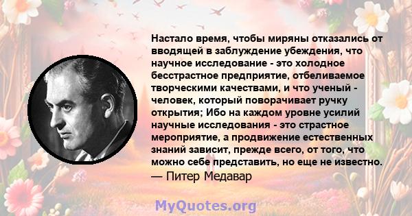 Настало время, чтобы миряны отказались от вводящей в заблуждение убеждения, что научное исследование - это холодное бесстрастное предприятие, отбеливаемое творческими качествами, и что ученый - человек, который