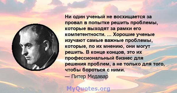 Ни один ученый не восхищается за провал в попытке решить проблемы, которые выходят за рамки его компетентности. ... Хорошие ученые изучают самые важные проблемы, которые, по их мнению, они могут решить. В конце концов,