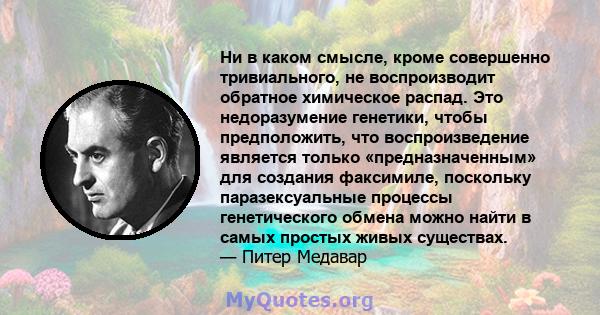 Ни в каком смысле, кроме совершенно тривиального, не воспроизводит обратное химическое распад. Это недоразумение генетики, чтобы предположить, что воспроизведение является только «предназначенным» для создания