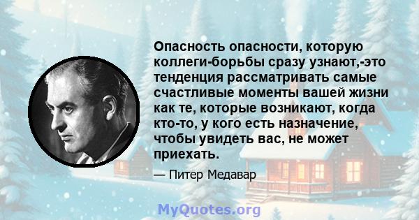 Опасность опасности, которую коллеги-борьбы сразу узнают,-это тенденция рассматривать самые счастливые моменты вашей жизни как те, которые возникают, когда кто-то, у кого есть назначение, чтобы увидеть вас, не может