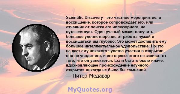 Scientific Discovery - это частное мероприятие, и восхищение, которое сопровождает его, или отчаяние от поиска его иллюзорного, не путешествует. Один ученый может получить большое удовлетворение от работы чужой и