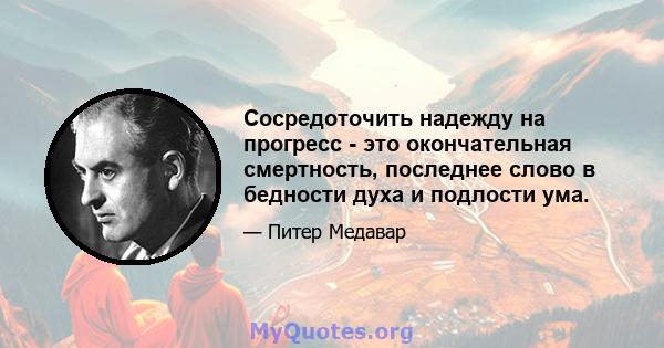 Сосредоточить надежду на прогресс - это окончательная смертность, последнее слово в бедности духа и подлости ума.