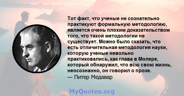 Тот факт, что ученые не сознательно практикуют формальную методологию, является очень плохим доказательством того, что такой методологии не существует. Можно было сказать, что есть отличительная методология науки,