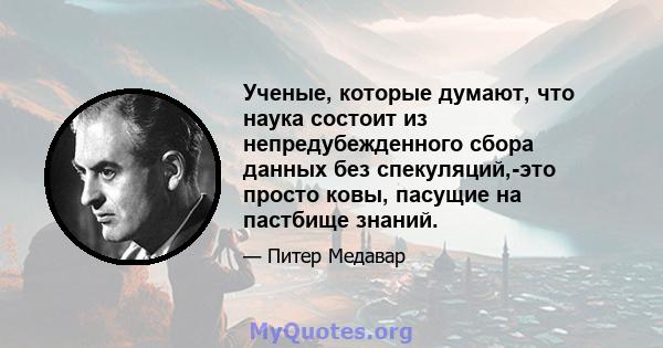 Ученые, которые думают, что наука состоит из непредубежденного сбора данных без спекуляций,-это просто ковы, пасущие на пастбище знаний.