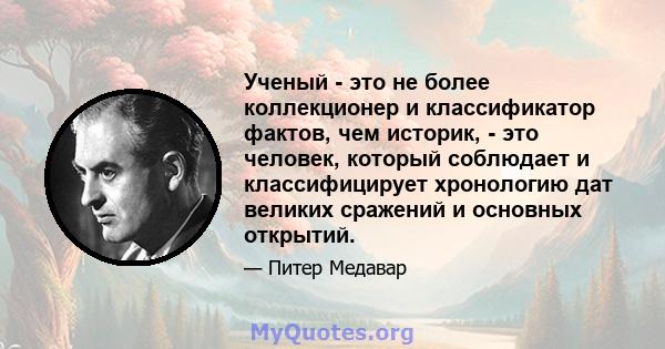 Ученый - это не более коллекционер и классификатор фактов, чем историк, - это человек, который соблюдает и классифицирует хронологию дат великих сражений и основных открытий.