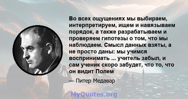 Во всех ощущениях мы выбираем, интерпретируем, ищем и навязываем порядок, а также разрабатываем и проверяем гипотезы о том, что мы наблюдаем. Смысл данных взяты, а не просто даны: мы учимся воспринимать ... учитель