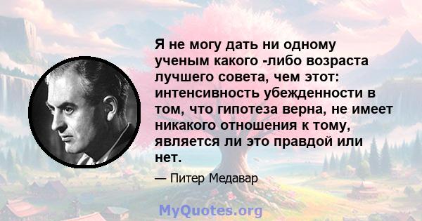 Я не могу дать ни одному ученым какого -либо возраста лучшего совета, чем этот: интенсивность убежденности в том, что гипотеза верна, не имеет никакого отношения к тому, является ли это правдой или нет.