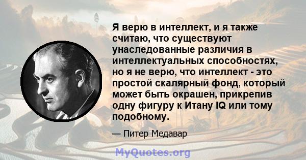 Я верю в интеллект, и я также считаю, что существуют унаследованные различия в интеллектуальных способностях, но я не верю, что интеллект - это простой скалярный фонд, который может быть окрашен, прикрепив одну фигуру к 