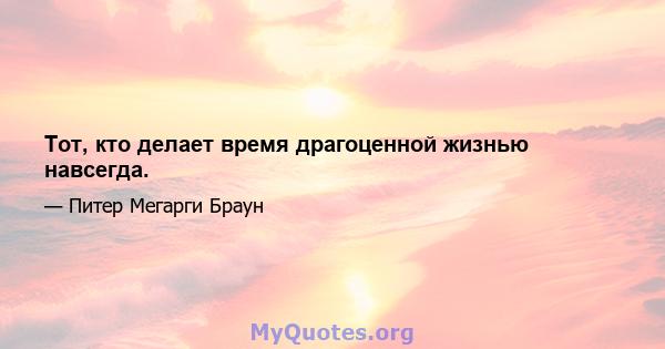 Тот, кто делает время драгоценной жизнью навсегда.