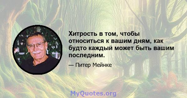 Хитрость в том, чтобы относиться к вашим дням, как будто каждый может быть вашим последним.