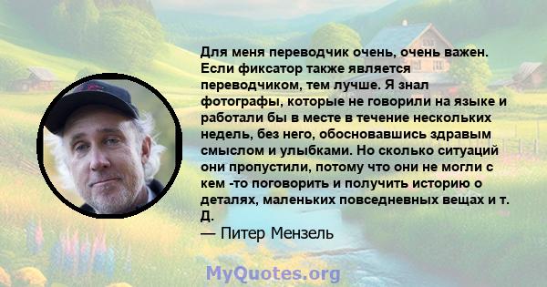 Для меня переводчик очень, очень важен. Если фиксатор также является переводчиком, тем лучше. Я знал фотографы, которые не говорили на языке и работали бы в месте в течение нескольких недель, без него, обосновавшись