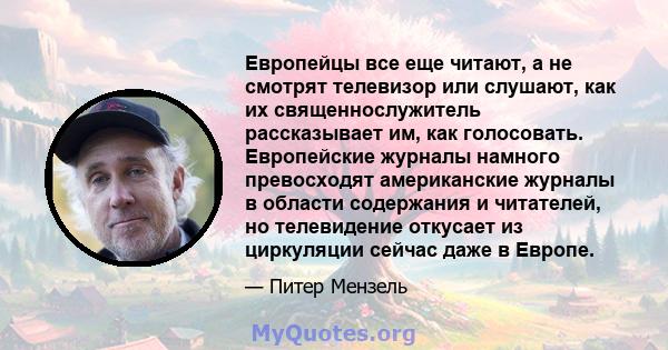 Европейцы все еще читают, а не смотрят телевизор или слушают, как их священнослужитель рассказывает им, как голосовать. Европейские журналы намного превосходят американские журналы в области содержания и читателей, но