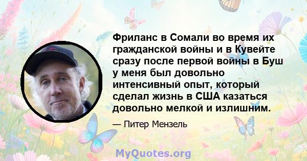 Фриланс в Сомали во время их гражданской войны и в Кувейте сразу после первой войны в Буш у меня был довольно интенсивный опыт, который сделал жизнь в США казаться довольно мелкой и излишним.