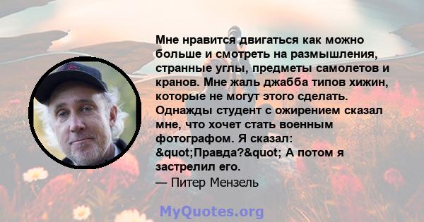 Мне нравится двигаться как можно больше и смотреть на размышления, странные углы, предметы самолетов и кранов. Мне жаль джабба типов хижин, которые не могут этого сделать. Однажды студент с ожирением сказал мне, что