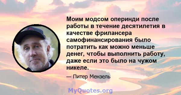 Моим модсом оперинди после работы в течение десятилетия в качестве фрилансера самофинансирования было потратить как можно меньше денег, чтобы выполнить работу, даже если это было на чужом никеле.