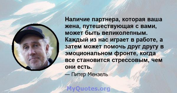 Наличие партнера, которая ваша жена, путешествующая с вами, может быть великолепным. Каждый из нас играет в работе, а затем может помочь друг другу в эмоциональном фронте, когда все становится стрессовым, чем они есть.