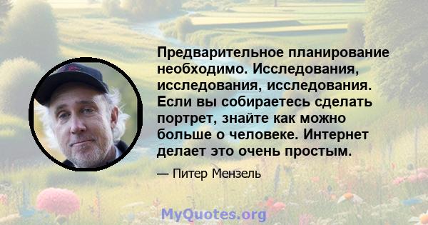 Предварительное планирование необходимо. Исследования, исследования, исследования. Если вы собираетесь сделать портрет, знайте как можно больше о человеке. Интернет делает это очень простым.