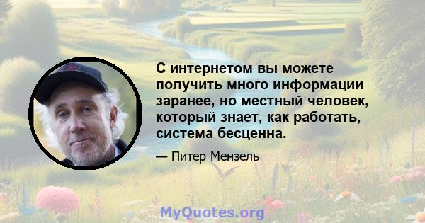 С интернетом вы можете получить много информации заранее, но местный человек, который знает, как работать, система бесценна.