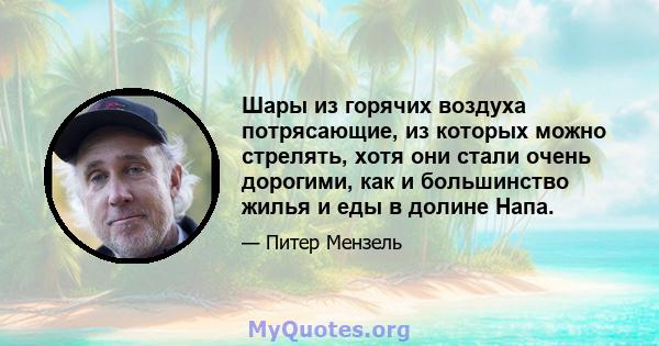 Шары из горячих воздуха потрясающие, из которых можно стрелять, хотя они стали очень дорогими, как и большинство жилья и еды в долине Напа.