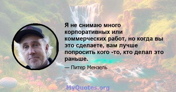 Я не снимаю много корпоративных или коммерческих работ, но когда вы это сделаете, вам лучше попросить кого -то, кто делал это раньше.