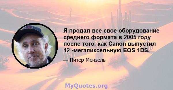 Я продал все свое оборудование среднего формата в 2005 году после того, как Canon выпустил 12 -мегапиксельную EOS 1DS.