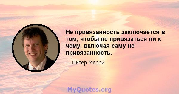 Не привязанность заключается в том, чтобы не привязаться ни к чему, включая саму не привязанность.