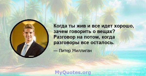 Когда ты жив и все идет хорошо, зачем говорить о вещах? Разговор на потом, когда разговоры все осталось.