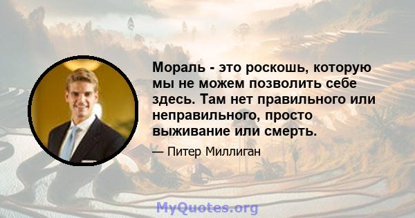 Мораль - это роскошь, которую мы не можем позволить себе здесь. Там нет правильного или неправильного, просто выживание или смерть.