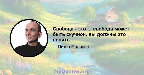 Свобода - это ... свобода может быть скучной, вы должны это понять.