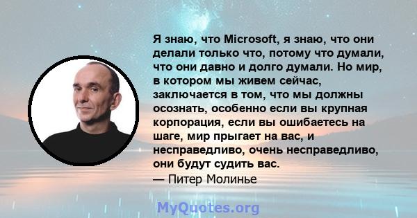 Я знаю, что Microsoft, я знаю, что они делали только что, потому что думали, что они давно и долго думали. Но мир, в котором мы живем сейчас, заключается в том, что мы должны осознать, особенно если вы крупная