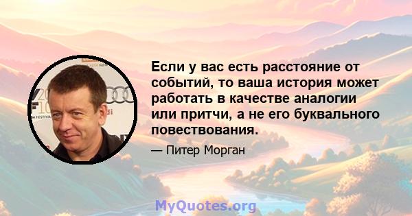 Если у вас есть расстояние от событий, то ваша история может работать в качестве аналогии или притчи, а не его буквального повествования.