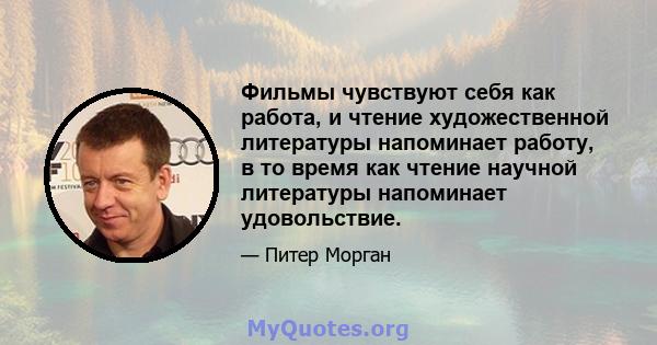 Фильмы чувствуют себя как работа, и чтение художественной литературы напоминает работу, в то время как чтение научной литературы напоминает удовольствие.