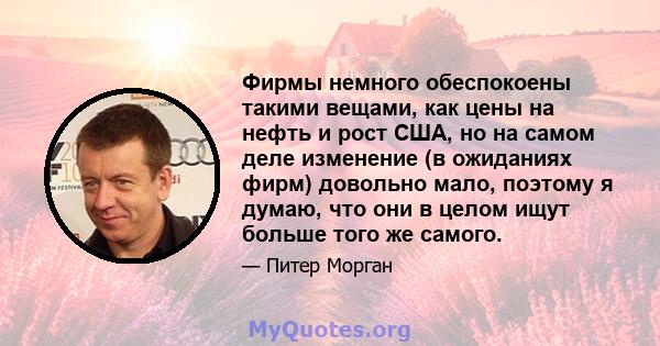 Фирмы немного обеспокоены такими вещами, как цены на нефть и рост США, но на самом деле изменение (в ожиданиях фирм) довольно мало, поэтому я думаю, что они в целом ищут больше того же самого.