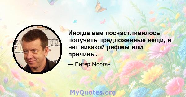 Иногда вам посчастливилось получить предложенные вещи, и нет никакой рифмы или причины.