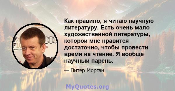 Как правило, я читаю научную литературу. Есть очень мало художественной литературы, которой мне нравится достаточно, чтобы провести время на чтение. Я вообще научный парень.