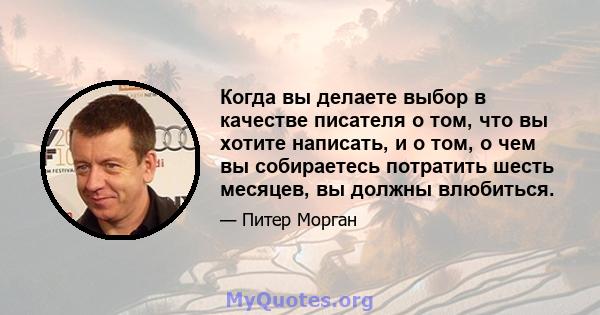 Когда вы делаете выбор в качестве писателя о том, что вы хотите написать, и о том, о чем вы собираетесь потратить шесть месяцев, вы должны влюбиться.