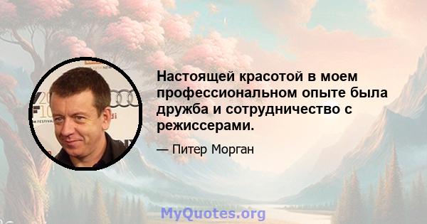 Настоящей красотой в моем профессиональном опыте была дружба и сотрудничество с режиссерами.