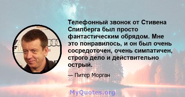 Телефонный звонок от Стивена Спилберга был просто фантастическим обрядом. Мне это понравилось, и он был очень сосредоточен, очень симпатичен, строго дело и действительно острый.