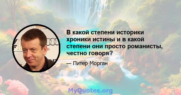 В какой степени историки хроники истины и в какой степени они просто романисты, честно говоря?