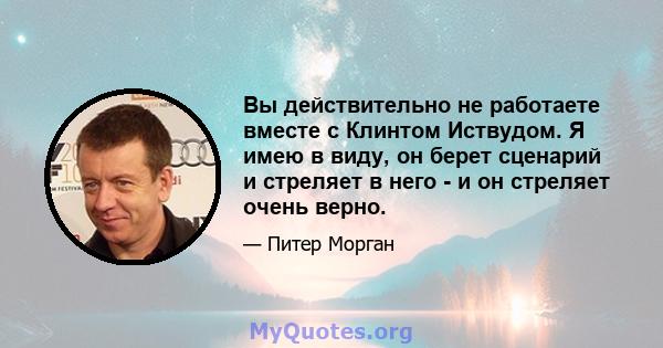 Вы действительно не работаете вместе с Клинтом Иствудом. Я имею в виду, он берет сценарий и стреляет в него - и он стреляет очень верно.