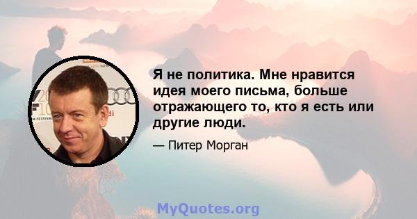 Я не политика. Мне нравится идея моего письма, больше отражающего то, кто я есть или другие люди.